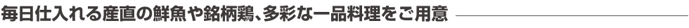毎日仕入れる産直の鮮魚や宮崎産地鶏、多彩な一品料理をご用意